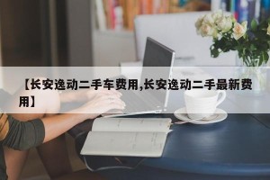 【长安逸动二手车费用,长安逸动二手最新费用】
