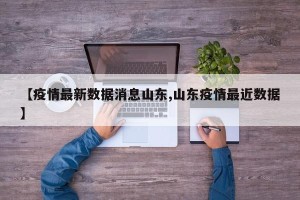 【疫情最新数据消息山东,山东疫情最近数据】