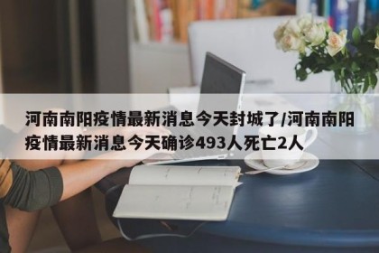 河南南阳疫情最新消息今天封城了/河南南阳疫情最新消息今天确诊493人死亡2人