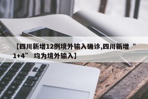 【四川新增12例境外输入确诊,四川新增“1+4” 均为境外输入】