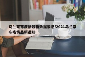 乌兰察布疫情最新数据消息/2021乌兰察布疫情最新通知