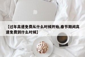 【过年高速免费从什么时候开始,春节期间高速免费到什么时候】