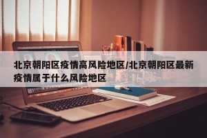 北京朝阳区疫情高风险地区/北京朝阳区最新疫情属于什么风险地区