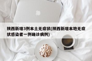 陕西新增3例本土无症状(陕西新增本地无症状感染者一例确诊病例)