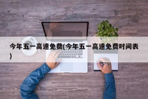 今年五一高速免费(今年五一高速免费时间表)