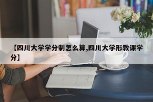 【四川大学学分制怎么算,四川大学形教课学分】