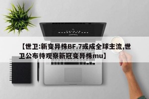 【世卫:新变异株BF.7或成全球主流,世卫公布待观察新冠变异株mu】