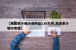 【美国累计确诊病例超120万例,美国累计确诊数据】