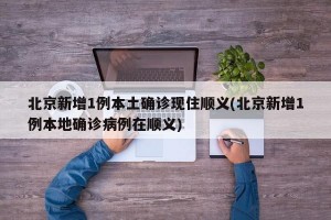 北京新增1例本土确诊现住顺义(北京新增1例本地确诊病例在顺义)