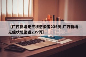 【广西新增无症状感染者235例,广西新增无症状感染者235例】