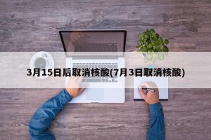 3月15日后取消核酸(7月3日取消核酸)