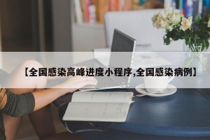 【全国感染高峰进度小程序,全国感染病例】