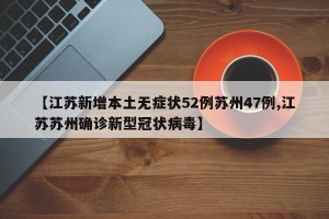 【江苏新增本土无症状52例苏州47例,江苏苏州确诊新型冠状病毒】