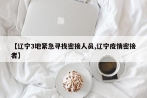 【辽宁3地紧急寻找密接人员,辽宁疫情密接者】