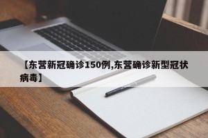 【东营新冠确诊150例,东营确诊新型冠状病毒】