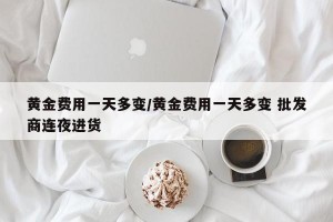 黄金费用一天多变/黄金费用一天多变 批发商连夜进货