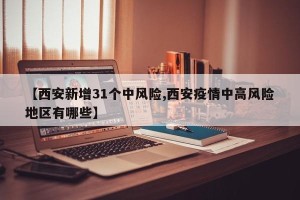 【西安新增31个中风险,西安疫情中高风险地区有哪些】