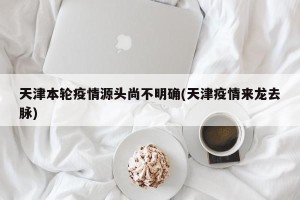天津本轮疫情源头尚不明确(天津疫情来龙去脉)
