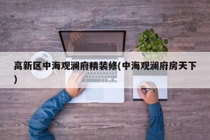 高新区中海观澜府精装修(中海观澜府房天下)