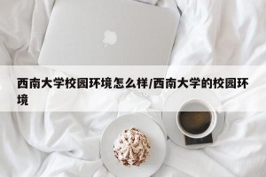 西南大学校园环境怎么样/西南大学的校园环境