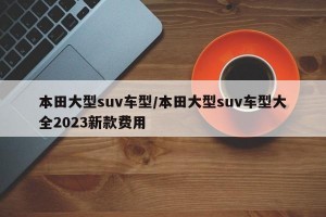 本田大型suv车型/本田大型suv车型大全2023新款费用