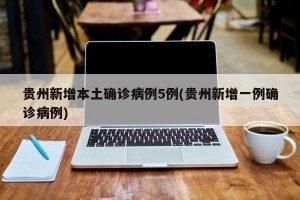 贵州新增本土确诊病例5例(贵州新增一例确诊病例)