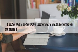 【三室两厅卧室大吗,三室两厅两卫卧室装修效果图】