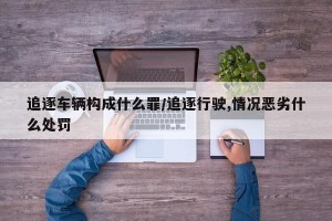 追逐车辆构成什么罪/追逐行驶,情况恶劣什么处罚