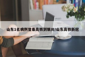 山东1名病例曾乘高铁到银川/山东高铁新冠