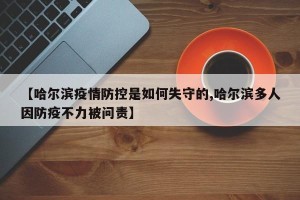 【哈尔滨疫情防控是如何失守的,哈尔滨多人因防疫不力被问责】
