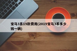 宝马3系19款费用(2019宝马3系多少钱一辆)