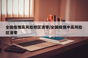 全国疫情高风险地区清零/全国疫情中高风险区清零