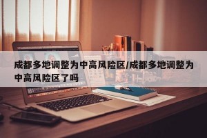 成都多地调整为中高风险区/成都多地调整为中高风险区了吗