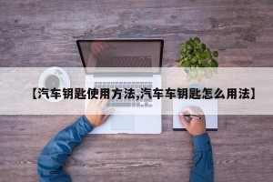 【汽车钥匙使用方法,汽车车钥匙怎么用法】