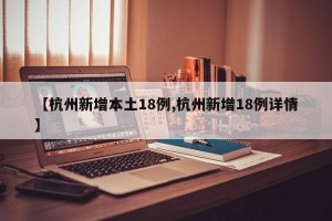 【杭州新增本土18例,杭州新增18例详情】