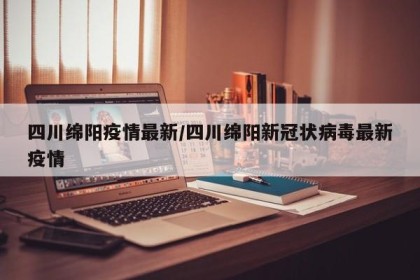 四川绵阳疫情最新/四川绵阳新冠状病毒最新疫情
