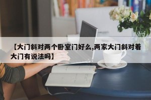 【大门斜对两个卧室门好么,两家大门斜对着大门有说法吗】