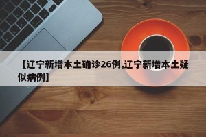 【辽宁新增本土确诊26例,辽宁新增本土疑似病例】
