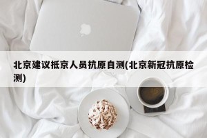北京建议抵京人员抗原自测(北京新冠抗原检测)