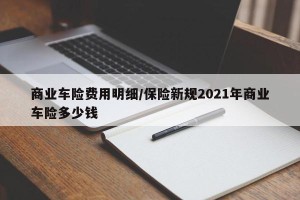 商业车险费用明细/保险新规2021年商业车险多少钱