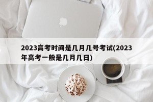 2023高考时间是几月几号考试(2023年高考一般是几月几日)