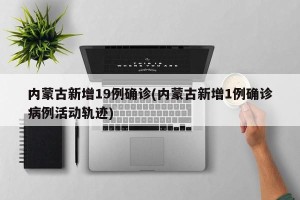 内蒙古新增19例确诊(内蒙古新增1例确诊病例活动轨迹)