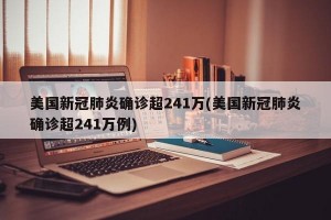 美国新冠肺炎确诊超241万(美国新冠肺炎确诊超241万例)