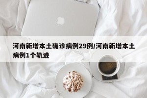 河南新增本土确诊病例29例/河南新增本土病例1个轨迹