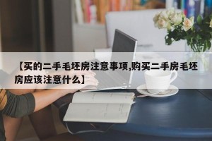 【买的二手毛坯房注意事项,购买二手房毛坯房应该注意什么】