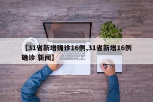 【31省新增确诊16例,31省新增16例确诊 新闻】