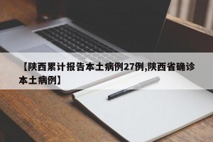 【陕西累计报告本土病例27例,陕西省确诊本土病例】