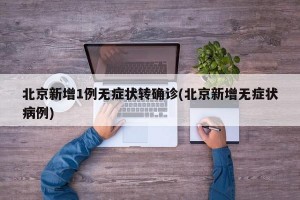 北京新增1例无症状转确诊(北京新增无症状病例)