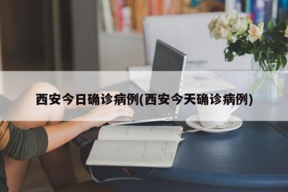 西安今日确诊病例(西安今天确诊病例)