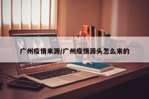 广州疫情来源/广州疫情源头怎么来的